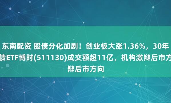 东南配资 股债分化加剧！创业板大涨1.36%，30年国债ETF博时(511130)成交额超11亿，机构激辩后市方向