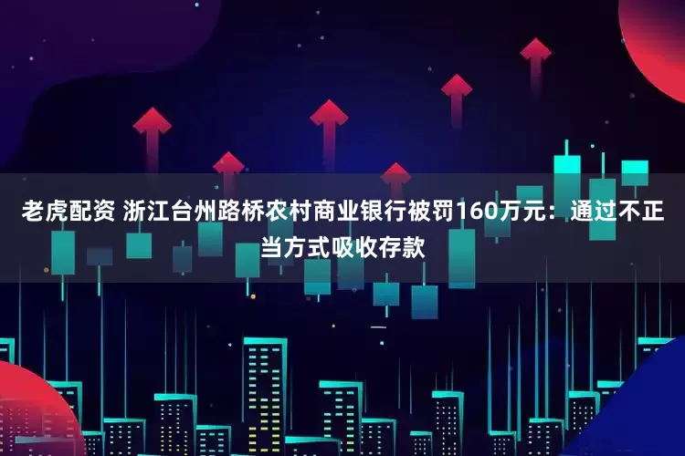 老虎配资 浙江台州路桥农村商业银行被罚160万元：通过不正当方式吸收存款