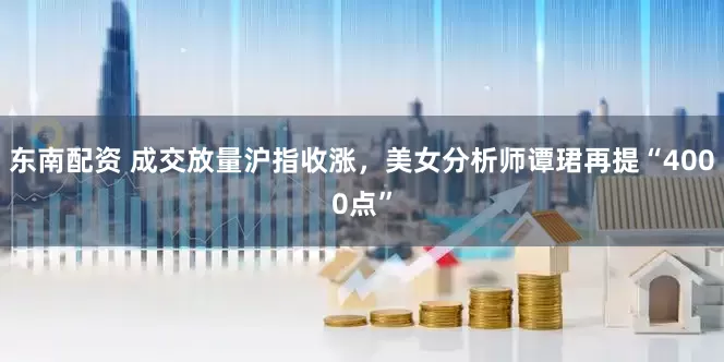 东南配资 成交放量沪指收涨，美女分析师谭珺再提“4000点”