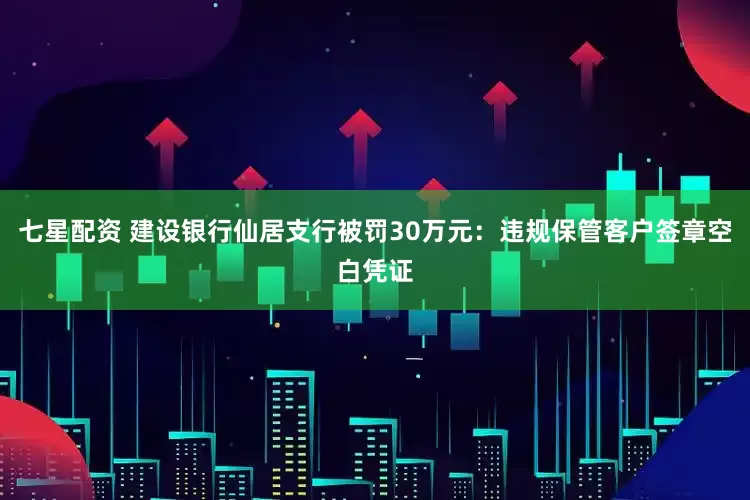 七星配资 建设银行仙居支行被罚30万元：违规保管客户签章空白凭证