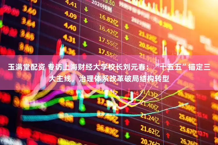玉满堂配资 专访上海财经大学校长刘元春：“十五五”锚定三大主线，治理体系改革破局结构转型
