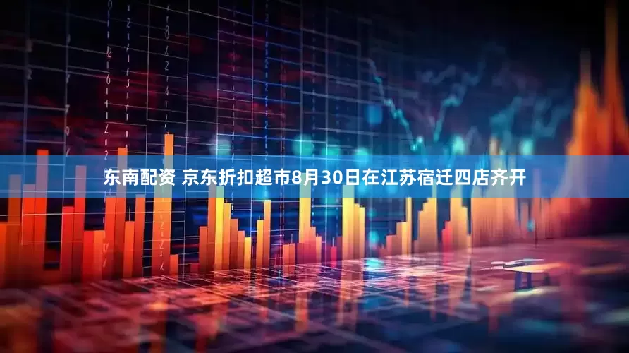 东南配资 京东折扣超市8月30日在江苏宿迁四店齐开