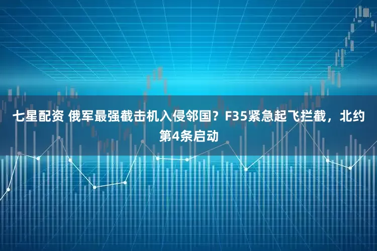 七星配资 俄军最强截击机入侵邻国？F35紧急起飞拦截，北约第4条启动
