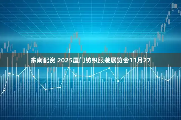 东南配资 2025厦门纺织服装展览会11月27