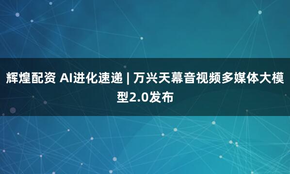 辉煌配资 AI进化速递 | 万兴天幕音视频多媒体大模型2.0发布