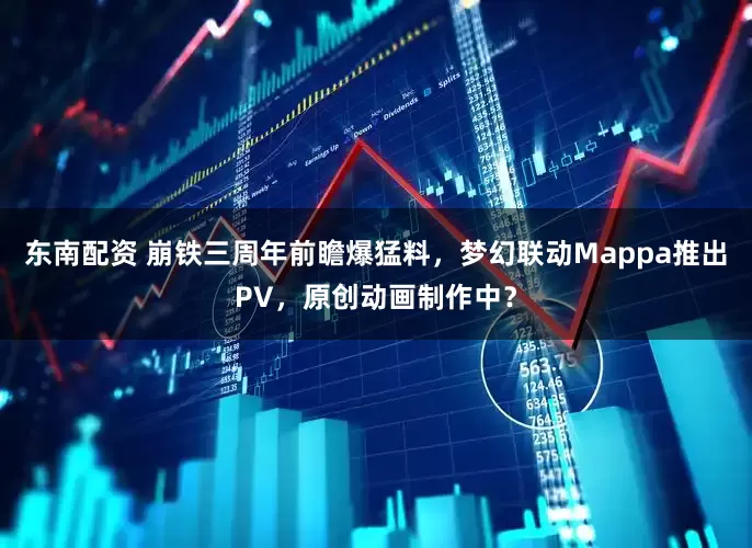 东南配资 崩铁三周年前瞻爆猛料，梦幻联动Mappa推出PV，原创动画制作中？