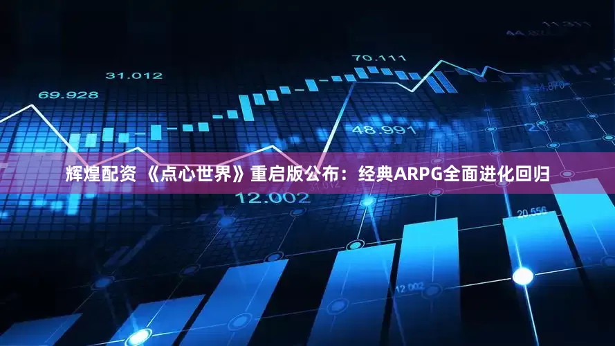 辉煌配资 《点心世界》重启版公布：经典ARPG全面进化回归