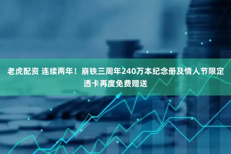 老虎配资 连续两年！崩铁三周年240万本纪念册及情人节限定透卡再度免费赠送
