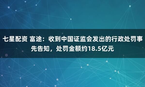 七星配资 富途：收到中国证监会发出的行政处罚事先告知，处罚金额约18.5亿元